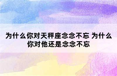 为什么你对天秤座念念不忘 为什么你对他还是念念不忘